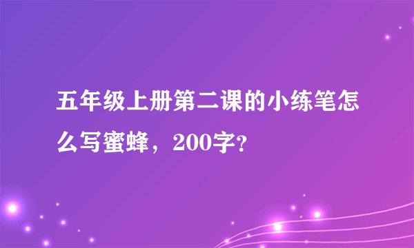 五年级上册第二课的小练笔怎么写蜜蜂，200字？