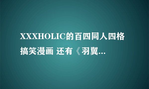 XXXHOLIC的百四同人四格搞笑漫画 还有《羽翼》也在里面 不知道谁有