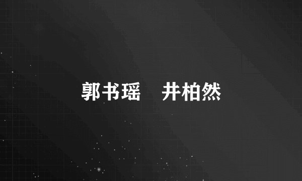 郭书瑶 井柏然