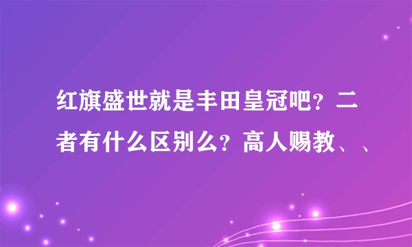 红旗盛世就是丰田皇冠吧？二者有什么区别么？高人赐教、、
