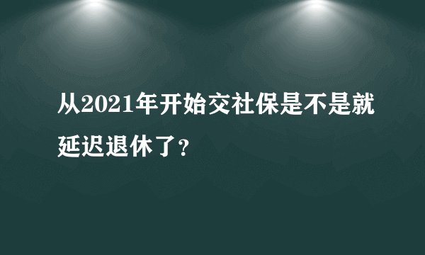 从2021年开始交社保是不是就延迟退休了？