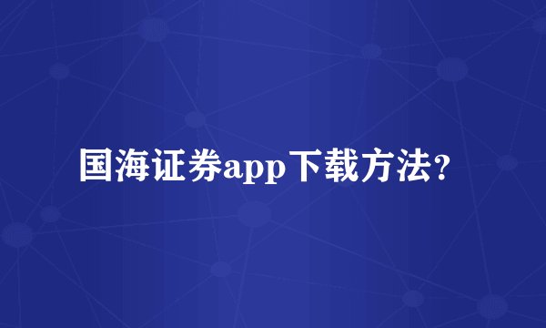 国海证券app下载方法？