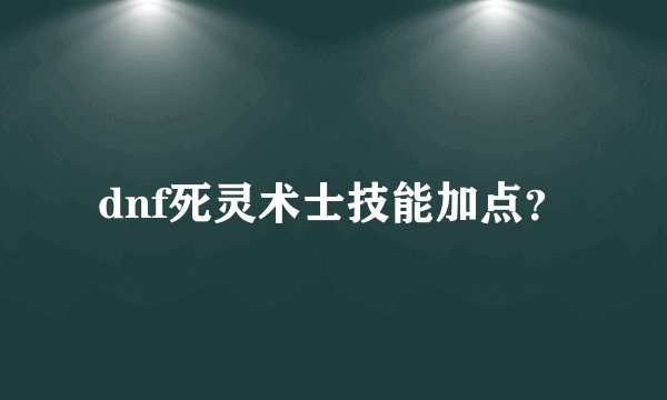 dnf死灵术士技能加点？