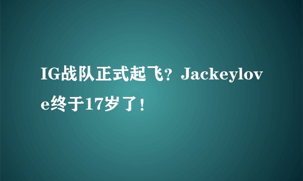 IG战队正式起飞？Jackeylove终于17岁了！