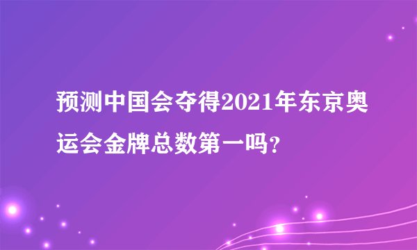 预测中国会夺得2021年东京奥运会金牌总数第一吗？