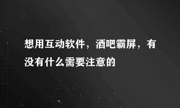 想用互动软件，酒吧霸屏，有没有什么需要注意的