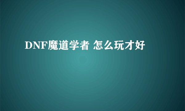 DNF魔道学者 怎么玩才好