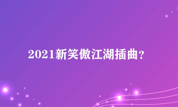 2021新笑傲江湖插曲？