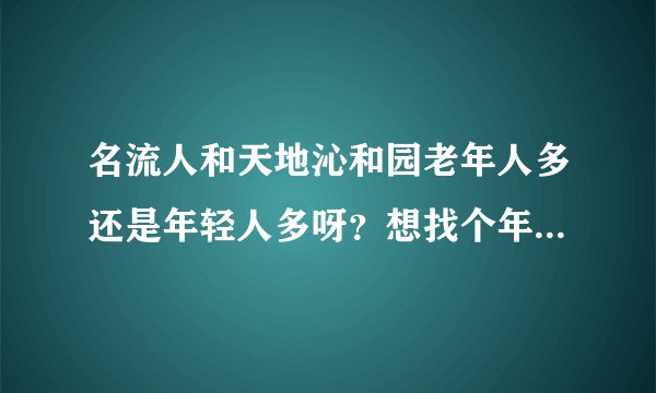 名流人和天地沁和园老年人多还是年轻人多呀？想找个年轻人多点的小区住，不知道这个小区合适不？