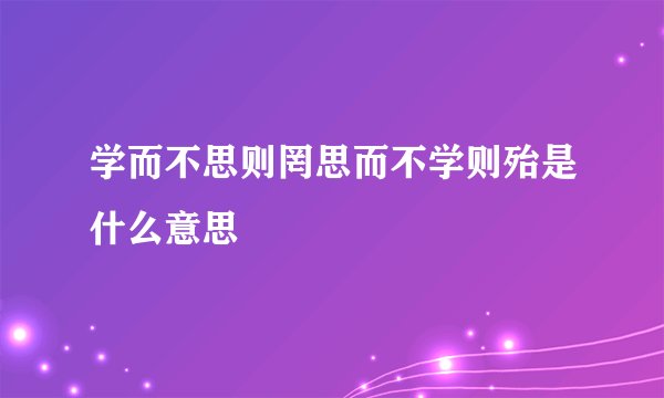 学而不思则罔思而不学则殆是什么意思