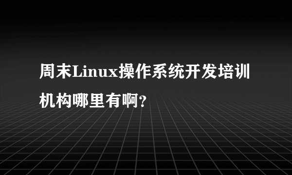 周末Linux操作系统开发培训机构哪里有啊？