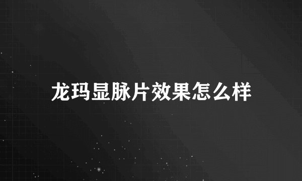 龙玛显脉片效果怎么样