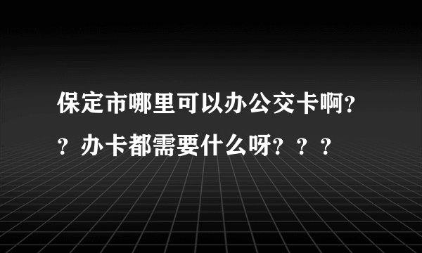 保定市哪里可以办公交卡啊？？办卡都需要什么呀？？？