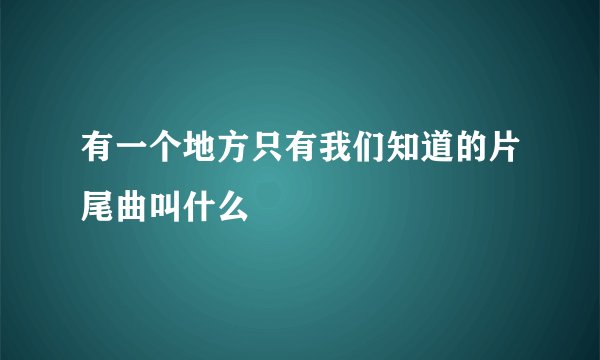 有一个地方只有我们知道的片尾曲叫什么