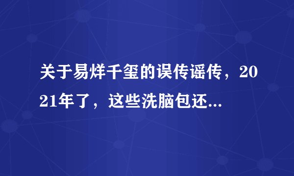 关于易烊千玺的误传谣传，2021年了，这些洗脑包还没破吗？
