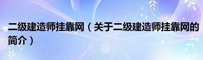 二级建造师挂靠网（关于二级建造师挂靠网的简介）
