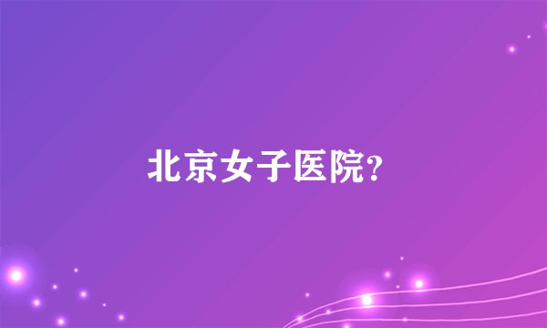 北京女子医院？
