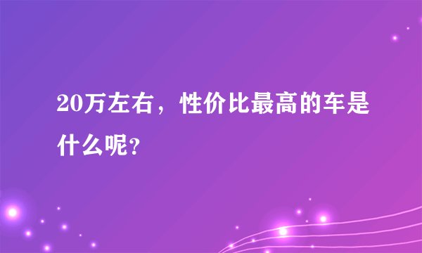 20万左右，性价比最高的车是什么呢？