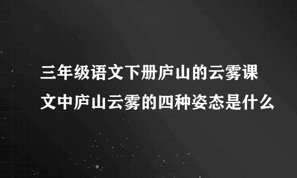 三年级语文下册庐山的云雾课文中庐山云雾的四种姿态是什么