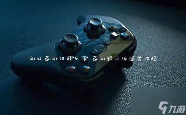 游戏西游记释厄传 西游释厄传通关攻略