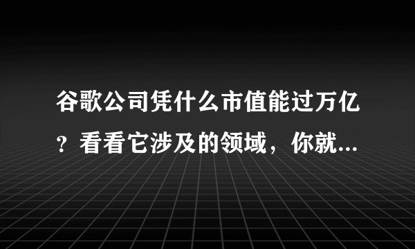 谷歌公司凭什么市值能过万亿？看看它涉及的领域，你就知道了！