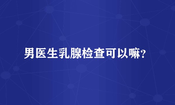 男医生乳腺检查可以嘛？