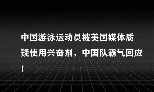 中国游泳运动员被美国媒体质疑使用兴奋剂，中国队霸气回应！