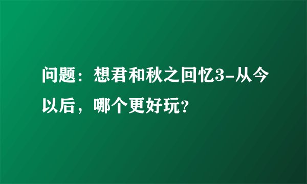 问题：想君和秋之回忆3-从今以后，哪个更好玩？