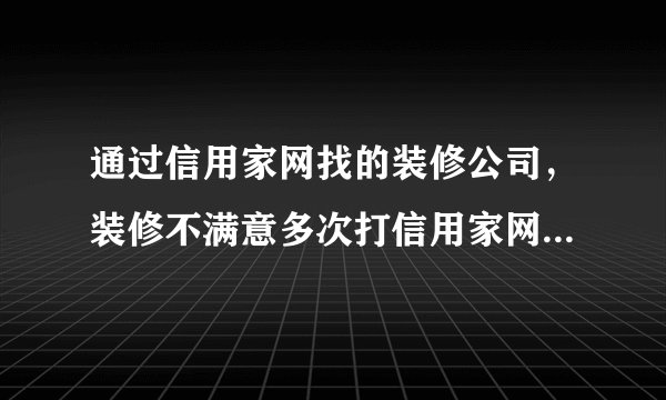 通过信用家网找的装修公司，装修不满意多次打信用家网络平台，迟迟没有结果怎么办？