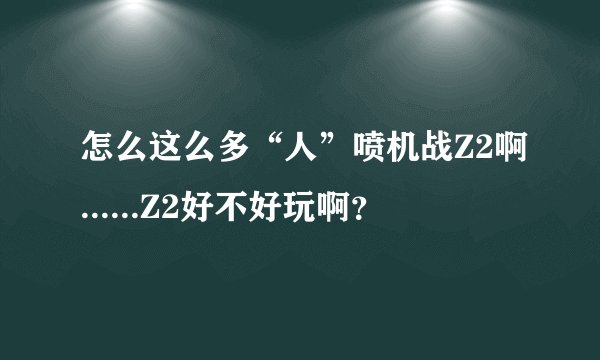 怎么这么多“人”喷机战Z2啊......Z2好不好玩啊？