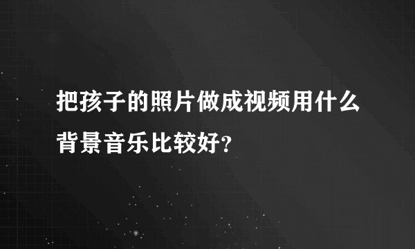 把孩子的照片做成视频用什么背景音乐比较好？