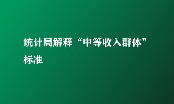 统计局解释“中等收入群体”标准