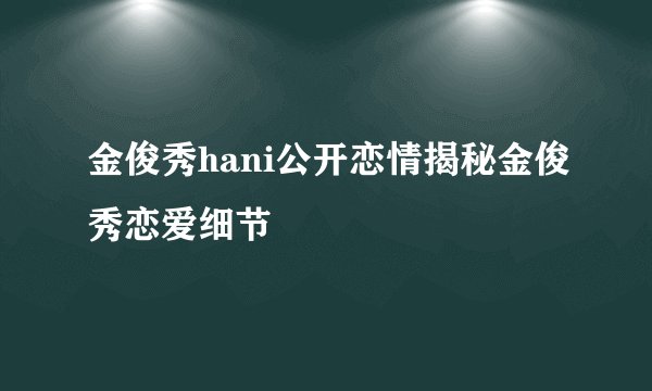 金俊秀hani公开恋情揭秘金俊秀恋爱细节