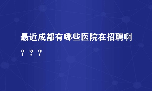 最近成都有哪些医院在招聘啊？？？