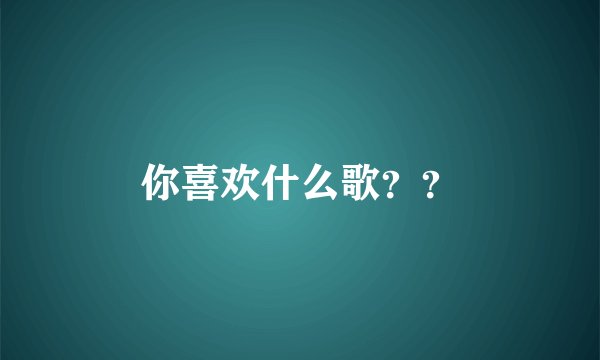你喜欢什么歌？？
