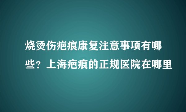 烧烫伤疤痕康复注意事项有哪些？上海疤痕的正规医院在哪里
