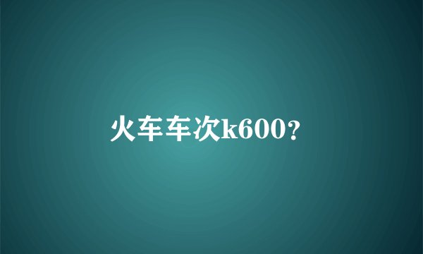 火车车次k600？