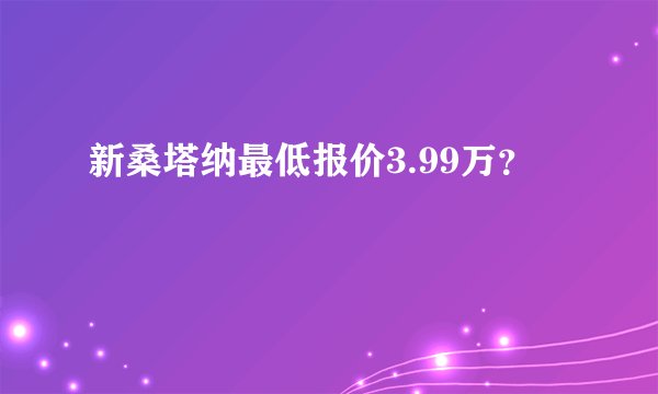 新桑塔纳最低报价3.99万？