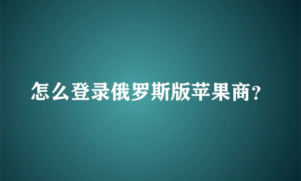 怎么登录俄罗斯版苹果商？