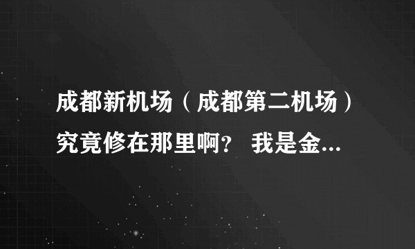 成都新机场（成都第二机场）究竟修在那里啊？ 我是金堂人， 究竟修那里啊？最佳方案，金堂尾燕快飞（机场）