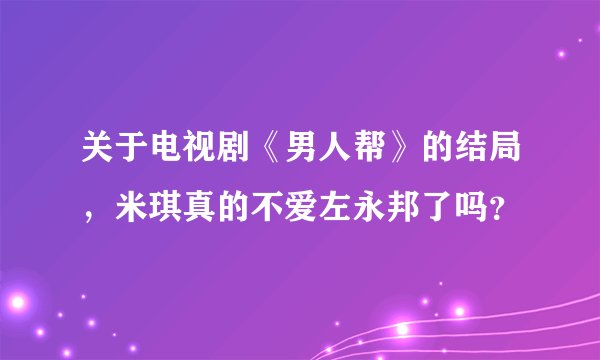 关于电视剧《男人帮》的结局，米琪真的不爱左永邦了吗？