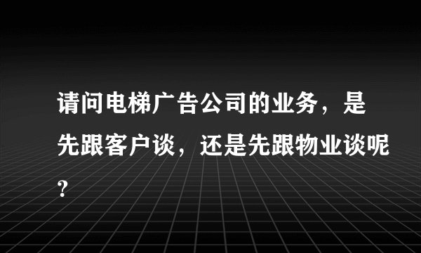 请问电梯广告公司的业务，是先跟客户谈，还是先跟物业谈呢？