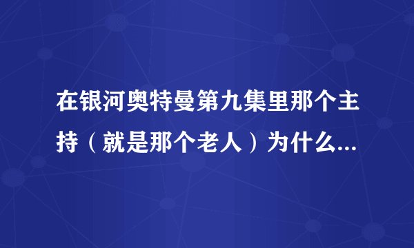 在银河奥特曼第九集里那个主持（就是那个老人）为什么自称是第六个奥特曼，而且他手上也有被选中的人纹章