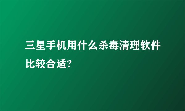 三星手机用什么杀毒清理软件比较合适?