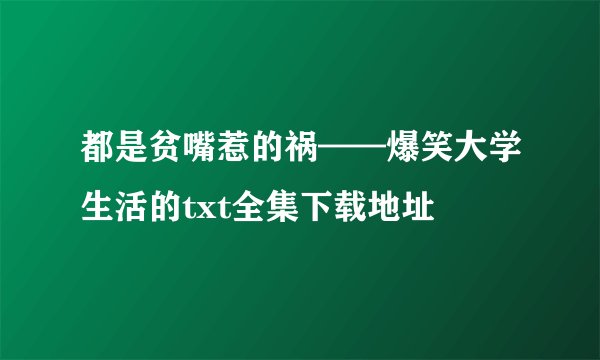 都是贫嘴惹的祸——爆笑大学生活的txt全集下载地址