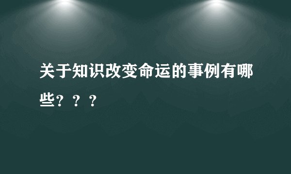 关于知识改变命运的事例有哪些？？？