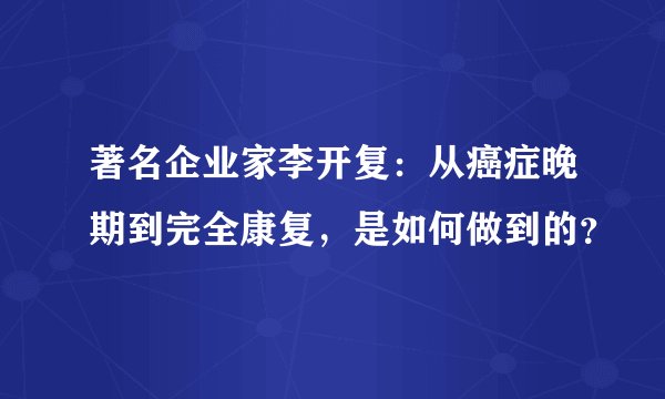 著名企业家李开复：从癌症晚期到完全康复，是如何做到的？