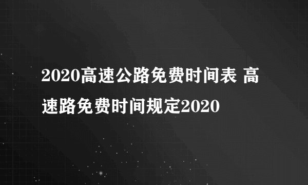 2020高速公路免费时间表 高速路免费时间规定2020