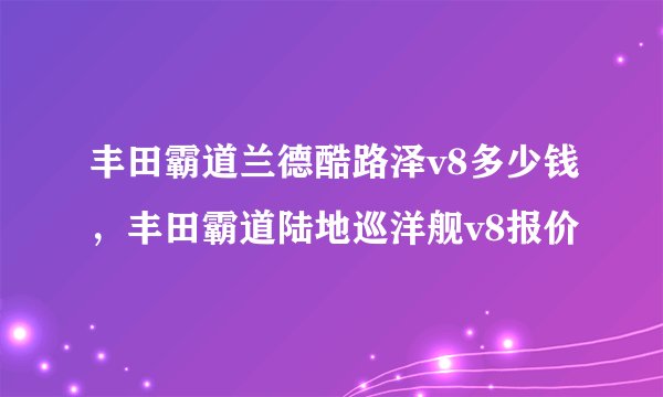 丰田霸道兰德酷路泽v8多少钱，丰田霸道陆地巡洋舰v8报价