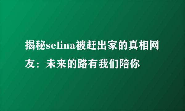 揭秘selina被赶出家的真相网友：未来的路有我们陪你